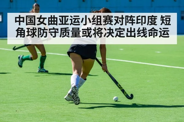 中国女曲亚运小组赛对阵印度 短角球防守质量或将决定出线命运 - kaiyun