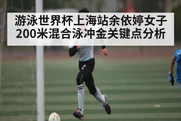 游泳世界杯上海站余依婷女子200米混合泳冲金关键点分析 - kaiyun