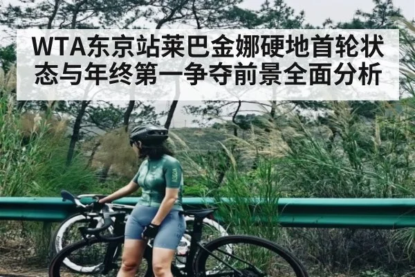 WTA东京站莱巴金娜硬地首轮状态与年终第一争夺前景全面分析 - kaiyun