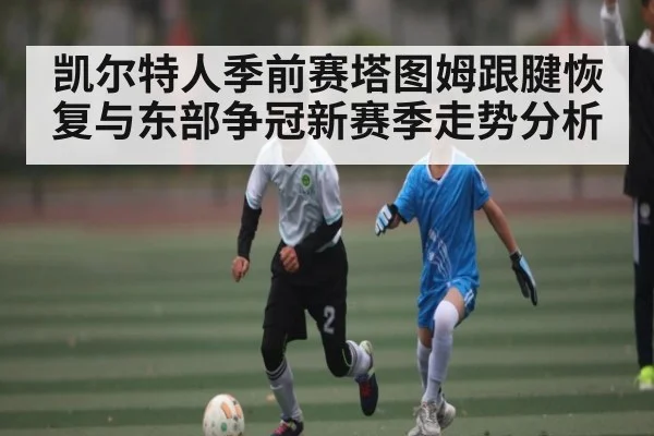 凯尔特人季前赛塔图姆跟腱恢复与东部争冠新赛季走势分析 - kaiyun