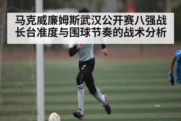 马克威廉姆斯武汉公开赛八强战长台准度与围球节奏的战术分析 - kaiyun