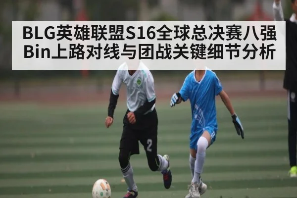 BLG英雄联盟S16全球总决赛八强Bin上路对线与团战关键细节分析 - kaiyun