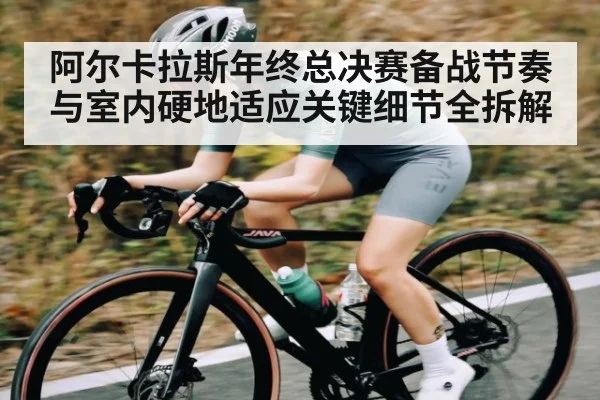 阿尔卡拉斯年终总决赛备战节奏与室内硬地适应关键细节全拆解 - kaiyun