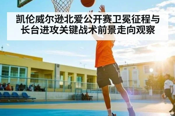 凯伦威尔逊北爱公开赛卫冕征程与长台进攻关键战术前景走向观察 - kaiyun