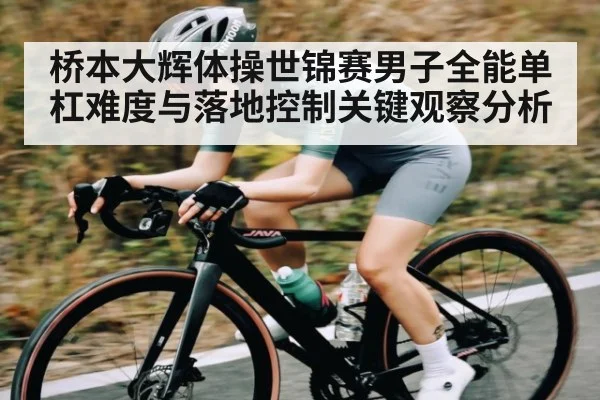 桥本大辉体操世锦赛男子全能单杠难度与落地控制关键观察分析