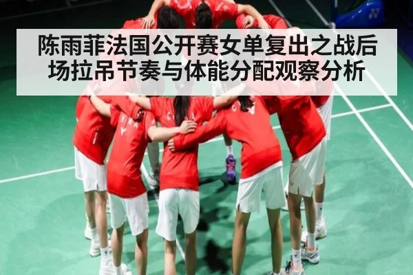 陈雨菲法国公开赛女单复出之战后场拉吊节奏与体能分配观察分析